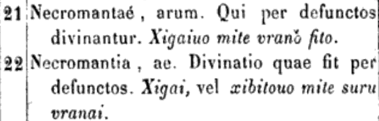 21: Necormantaé, arum. Qui per defunctos divinantur. Xigauio mit vranŏ fito. 22: Necromantia, ae. Divinatio quae fit per defunctos. Xigai, vel xibitouo mit suru vranai.