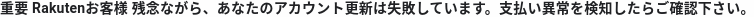 重要 Rakuten お客様　残念ながら、あなたのアカウント更新は失敗しています。支払い異常を検知したらご確認下さい。