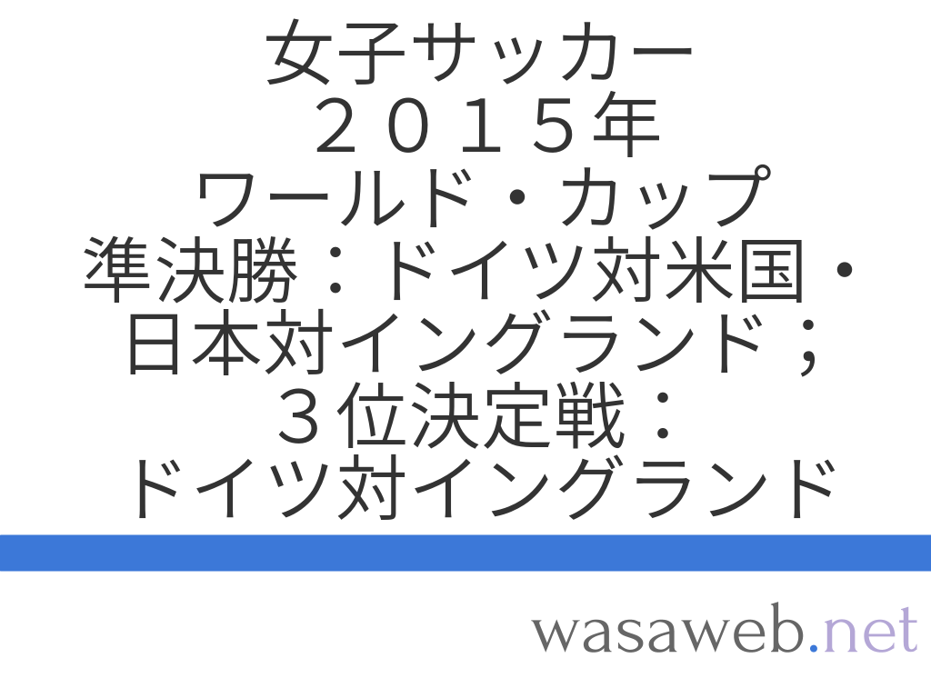2015年ワールド カップ 準決勝 ドイツ対米国 日本対イングランド 3位決定戦 ドイツ対イングランド 2015年7月5日 Wasaweb Net 2015年ワールド カップ 準決勝 ドイツ対米国 日本対イングランド 3位決定戦 ドイツ対イングランド 2015年7月5日 Wasaweb Net
