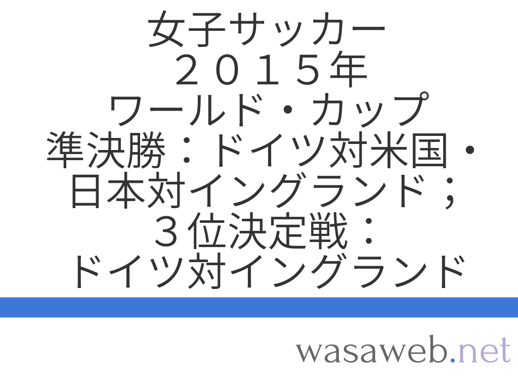 ２０１５年ワールド カップ 準決勝 ドイツ対米国 日本対イングランド ３位決定戦 ドイツ対イングランド ２０１５年７月５日 Wasaweb Net